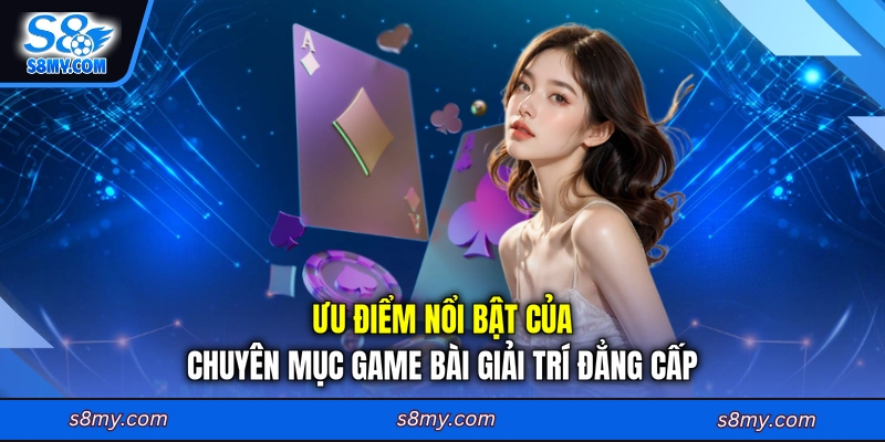 Ưu điểm nổi bật của chuyên mục game bài giải trí đẳng cấp